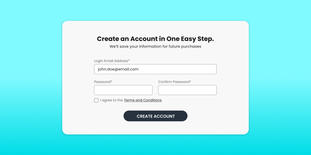 Example of a simplified account setup prompt. It reads "Create an Account in One Easy Step. We'll save your information for future purchases." and contains three fields for your login email address, password, and password confirmation